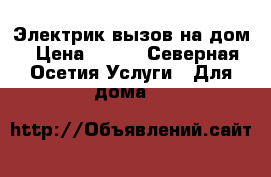 Электрик вызов на дом › Цена ­ 300 - Северная Осетия Услуги » Для дома   